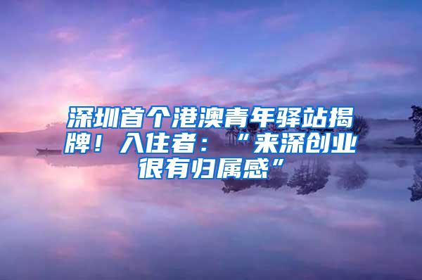 深圳首个港澳青年驿站揭牌！入住者：“来深创业很有归属感”