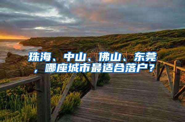 珠海、中山、佛山、东莞，哪座城市最适合落户？