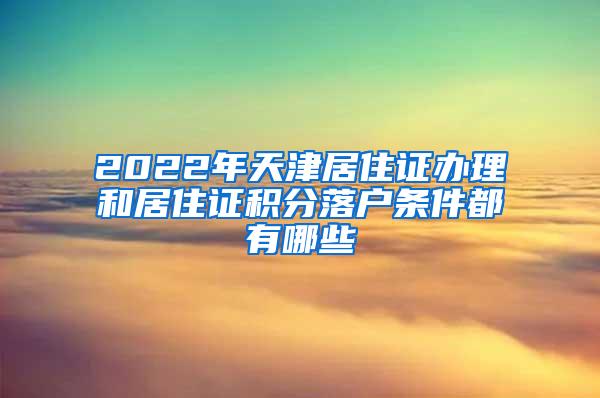 2022年天津居住证办理和居住证积分落户条件都有哪些