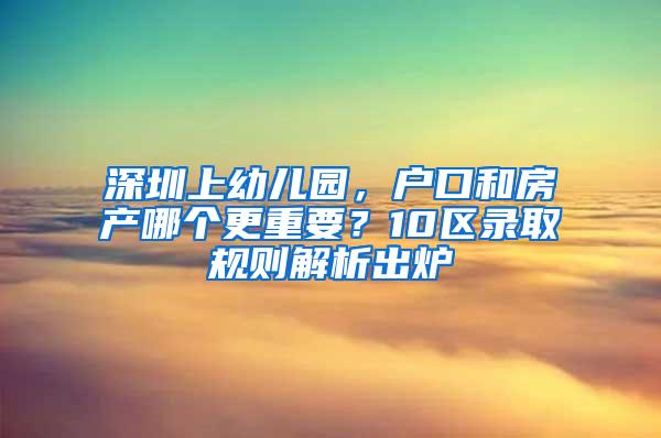 深圳上幼儿园，户口和房产哪个更重要？10区录取规则解析出炉