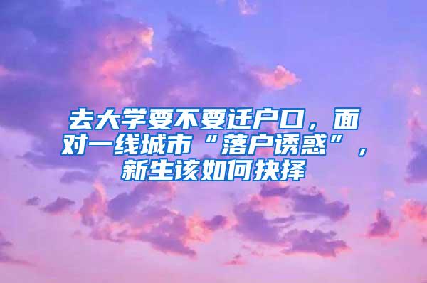 去大学要不要迁户口，面对一线城市“落户诱惑”，新生该如何抉择