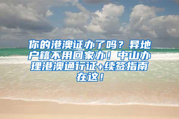 你的港澳证办了吗？异地户籍不用回家办！中山办理港澳通行证+续签指南在这！