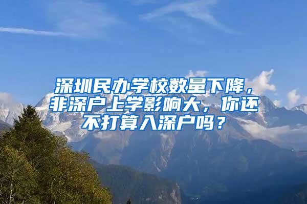 深圳民办学校数量下降，非深户上学影响大，你还不打算入深户吗？