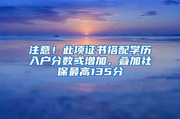 注意！此项证书搭配学历入户分数或增加，叠加社保最高135分