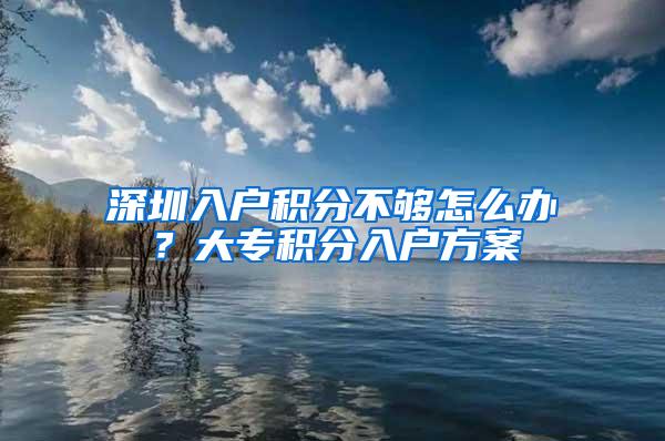 深圳入户积分不够怎么办？大专积分入户方案