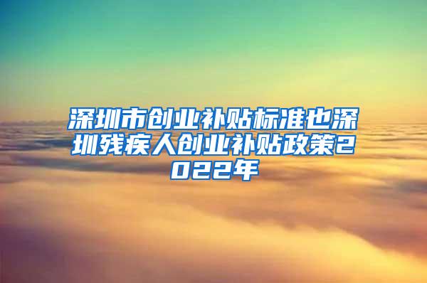 深圳市创业补贴标准也深圳残疾人创业补贴政策2022年