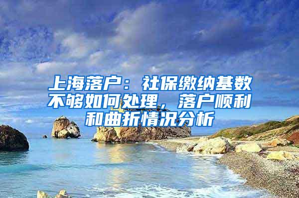 上海落户：社保缴纳基数不够如何处理，落户顺利和曲折情况分析