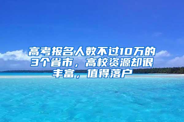 高考报名人数不过10万的3个省市，高校资源却很丰富，值得落户