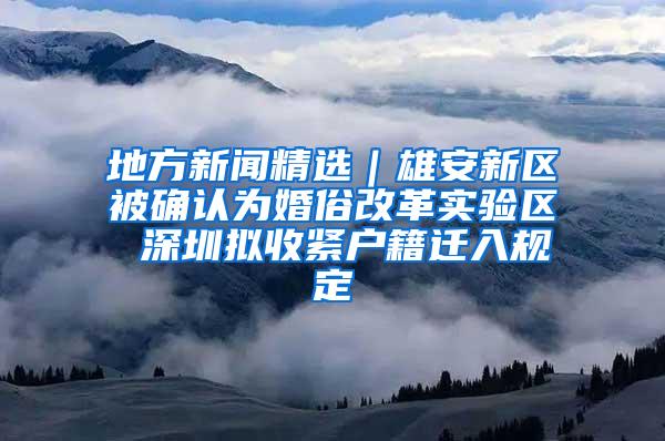 地方新闻精选｜雄安新区被确认为婚俗改革实验区 深圳拟收紧户籍迁入规定