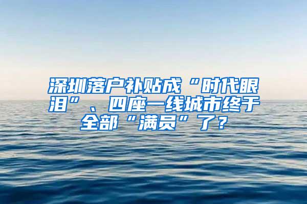 深圳落户补贴成“时代眼泪”、四座一线城市终于全部“满员”了？