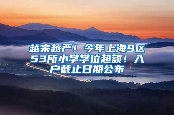 越来越严！今年上海9区53所小学学位超额！入户截止日期公布