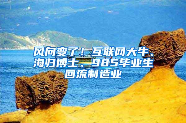 风向变了！互联网大牛、海归博士、985毕业生回流制造业