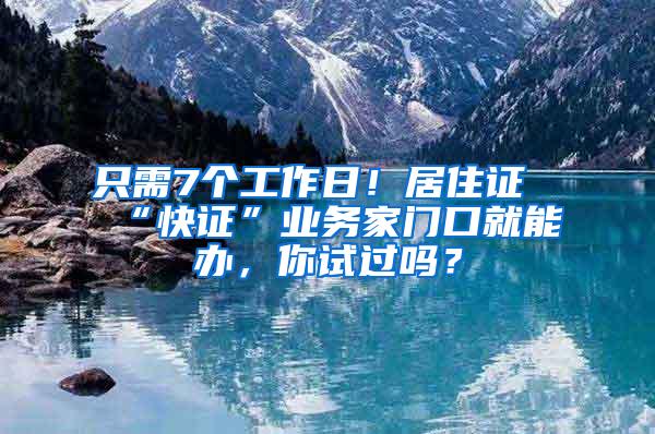 只需7个工作日！居住证“快证”业务家门口就能办，你试过吗？