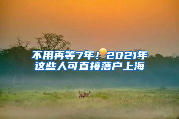 不用再等7年！2021年这些人可直接落户上海