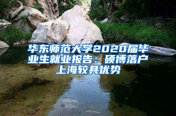 华东师范大学2020届毕业生就业报告：硕博落户上海较具优势