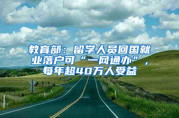 教育部：留学人员回国就业落户可“一网通办”，每年超40万人受益