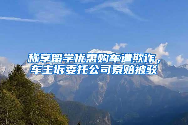 称享留学优惠购车遭欺诈，车主诉委托公司索赔被驳