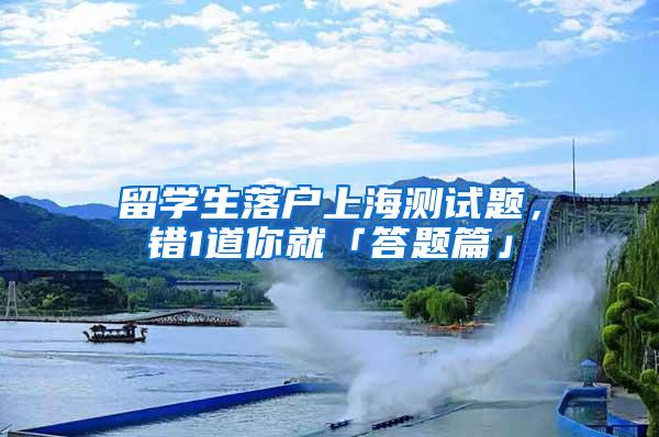 留学生落户上海测试题，错1道你就「答题篇」