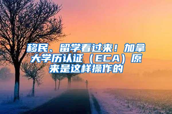 移民、留学看过来！加拿大学历认证（ECA）原来是这样操作的