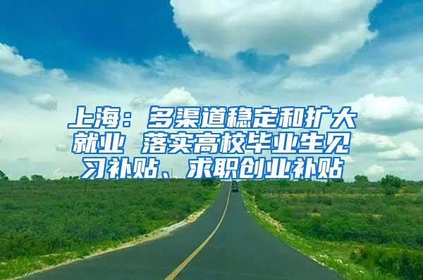 上海：多渠道稳定和扩大就业 落实高校毕业生见习补贴、求职创业补贴