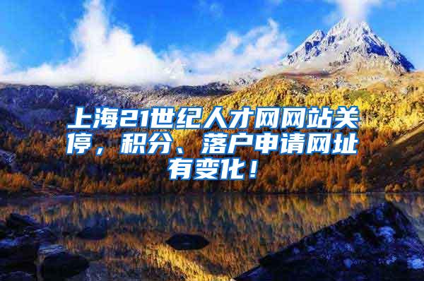 上海21世纪人才网网站关停，积分、落户申请网址有变化！