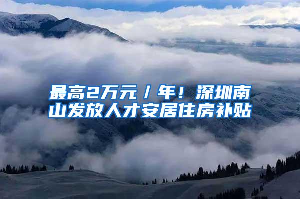 最高2万元／年！深圳南山发放人才安居住房补贴