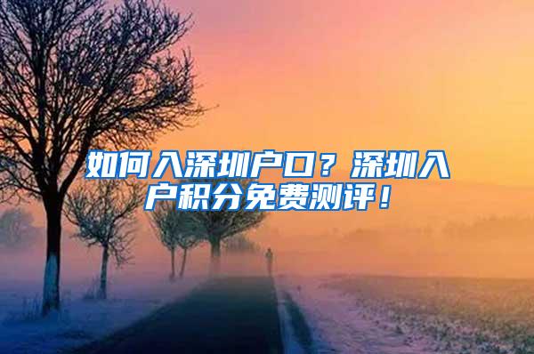 如何入深圳户口？深圳入户积分免费测评！