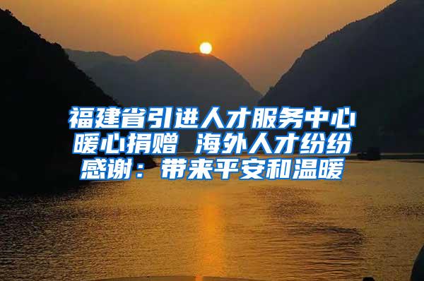 福建省引进人才服务中心暖心捐赠 海外人才纷纷感谢：带来平安和温暖