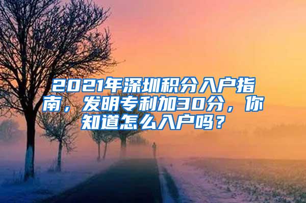 2021年深圳积分入户指南，发明专利加30分，你知道怎么入户吗？