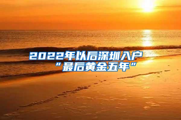 2022年以后深圳入户“最后黄金五年”