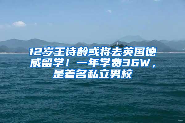 12岁王诗龄或将去英国德威留学！一年学费36W，是著名私立男校