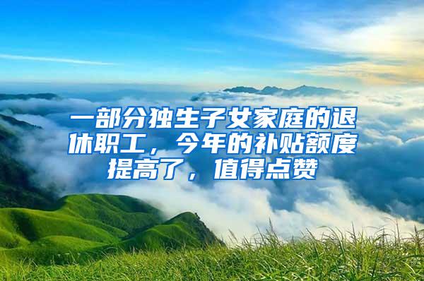 一部分独生子女家庭的退休职工，今年的补贴额度提高了，值得点赞