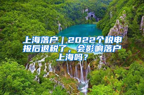 上海落户｜2022个税申报后退税了，会影响落户上海吗？