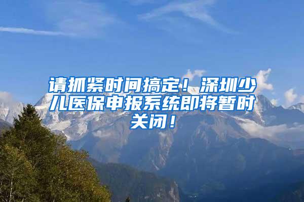 请抓紧时间搞定！深圳少儿医保申报系统即将暂时关闭！