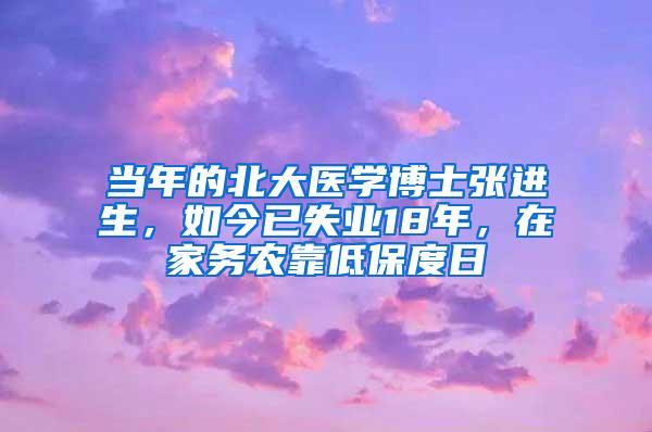 当年的北大医学博士张进生，如今已失业18年，在家务农靠低保度日