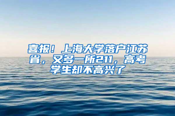 喜报！上海大学落户江苏省，又多一所211，高考学生却不高兴了