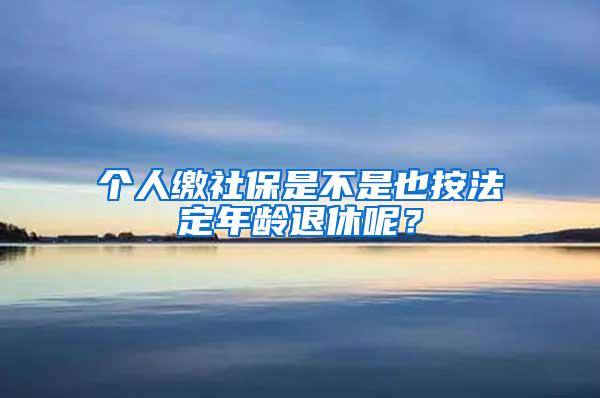 个人缴社保是不是也按法定年龄退休呢？