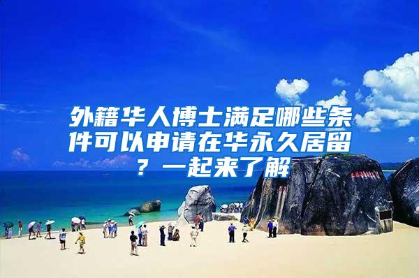 外籍华人博士满足哪些条件可以申请在华永久居留？一起来了解