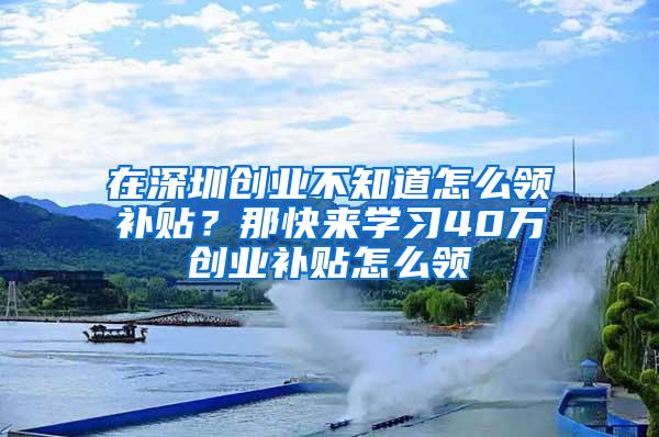 在深圳创业不知道怎么领补贴？那快来学习40万创业补贴怎么领