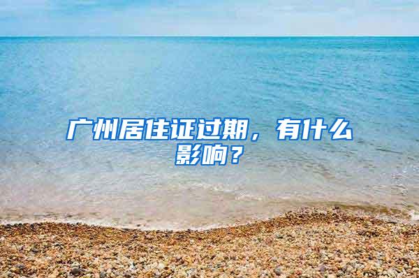 广州居住证过期，有什么影响？