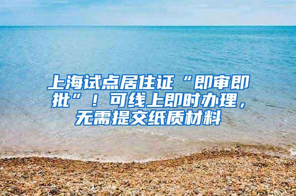 上海试点居住证“即审即批”！可线上即时办理，无需提交纸质材料