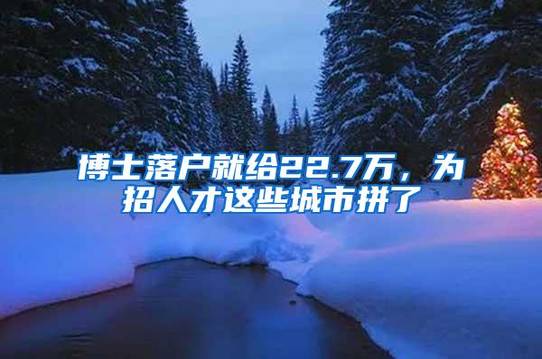 博士落户就给22.7万，为招人才这些城市拼了