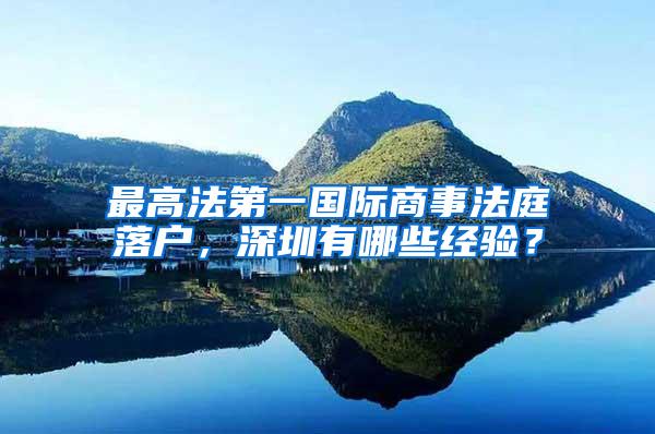 最高法第一国际商事法庭落户，深圳有哪些经验？