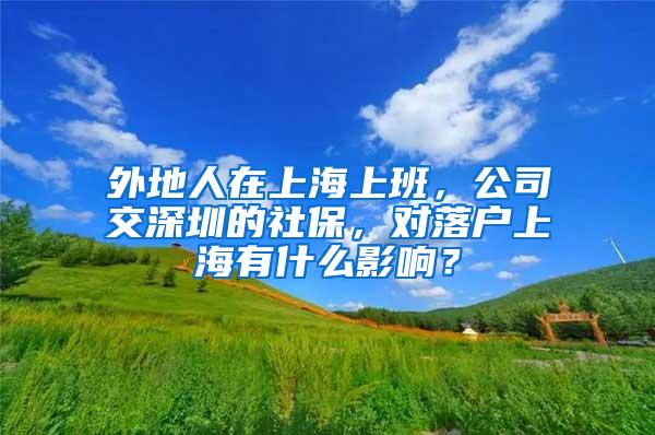 外地人在上海上班，公司交深圳的社保，对落户上海有什么影响？