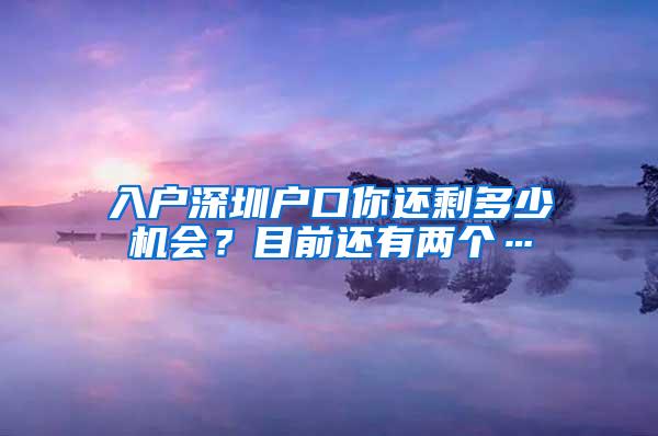 入户深圳户口你还剩多少机会？目前还有两个…