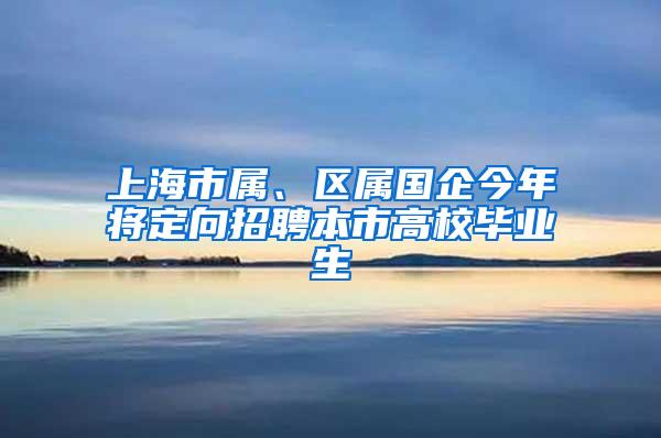 上海市属、区属国企今年将定向招聘本市高校毕业生