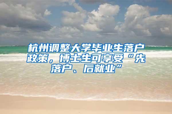 杭州调整大学毕业生落户政策，博士生可享受“先落户、后就业”