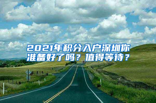 2021年积分入户深圳你准备好了吗？值得等待？