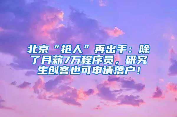 北京“抢人”再出手：除了月薪7万程序员，研究生创客也可申请落户！