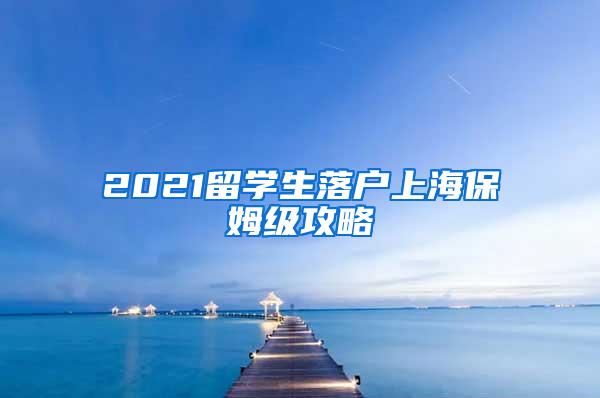 2021留学生落户上海保姆级攻略